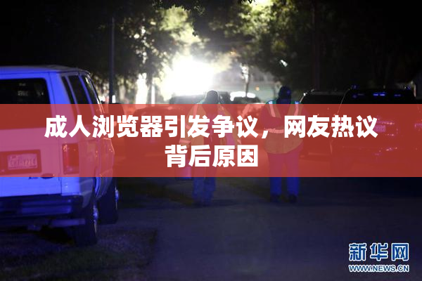 成人浏览器引发争议，网友热议背后原因