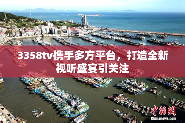 3358tv携手多方平台，打造全新视听盛宴引关注