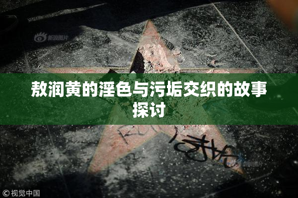敖润黄的淫色与污垢交织的故事探讨