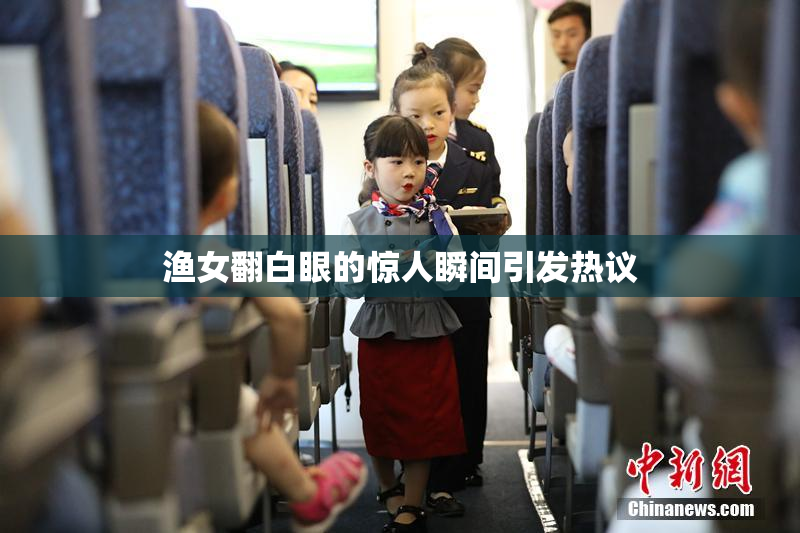 渔女翻白眼的惊人瞬间引发热议