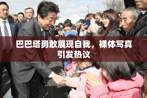 巴巴塔勇敢展现自我，裸体写真引发热议