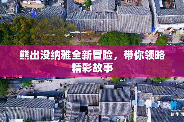 熊出没纳雅全新冒险，带你领略精彩故事
