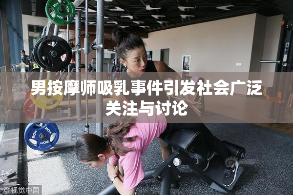 男按摩师吸乳事件引发社会广泛关注与讨论