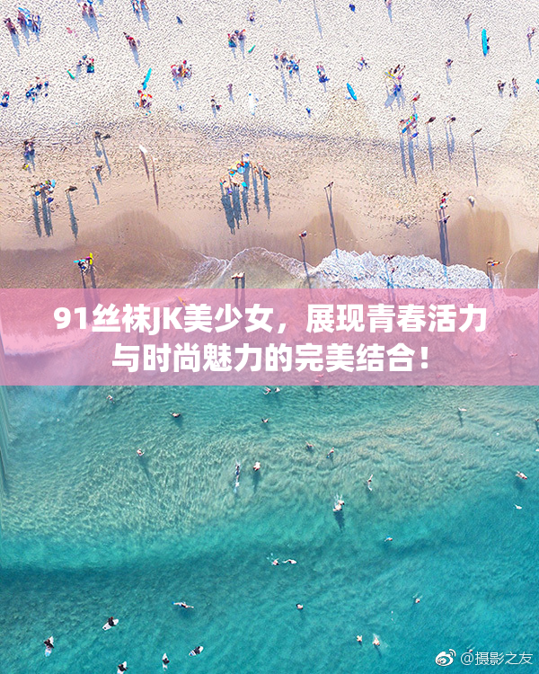 91丝袜JK美少女，展现青春活力与时尚魅力的完美结合！