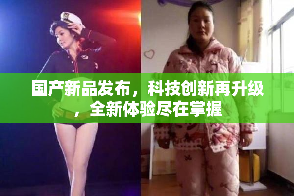 国产新品发布，科技创新再升级，全新体验尽在掌握