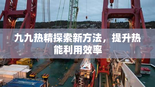 九九热精探索新方法，提升热能利用效率