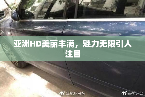 亚洲HD美丽丰满，魅力无限引人注目