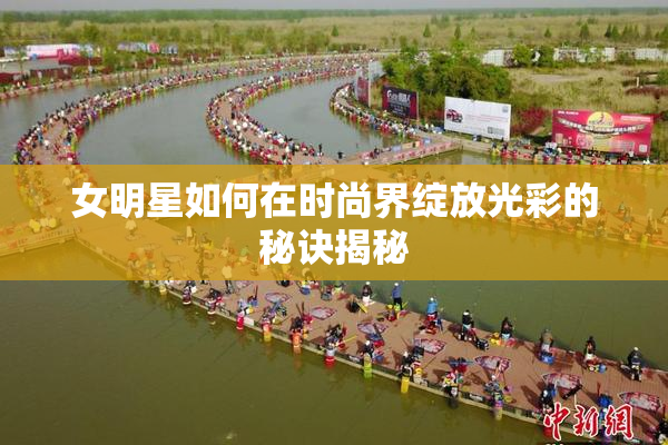 女明星如何在时尚界绽放光彩的秘诀揭秘