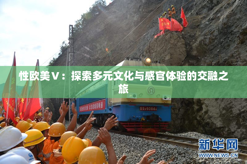 性欧美Ⅴ：探索多元文化与感官体验的交融之旅