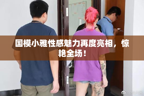国模小雅性感魅力再度亮相，惊艳全场！