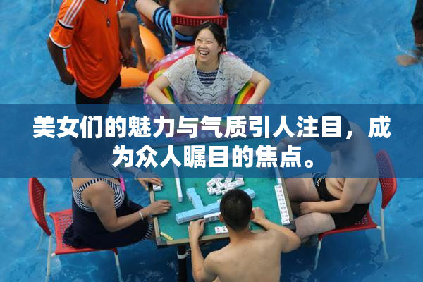 美女们的魅力与气质引人注目，成为众人瞩目的焦点。
