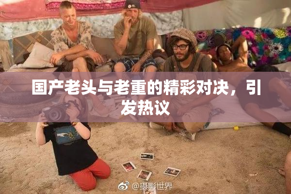 国产老头与老重的精彩对决，引发热议