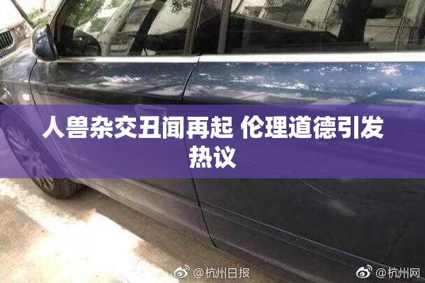 人兽杂交丑闻再起 伦理道德引发热议