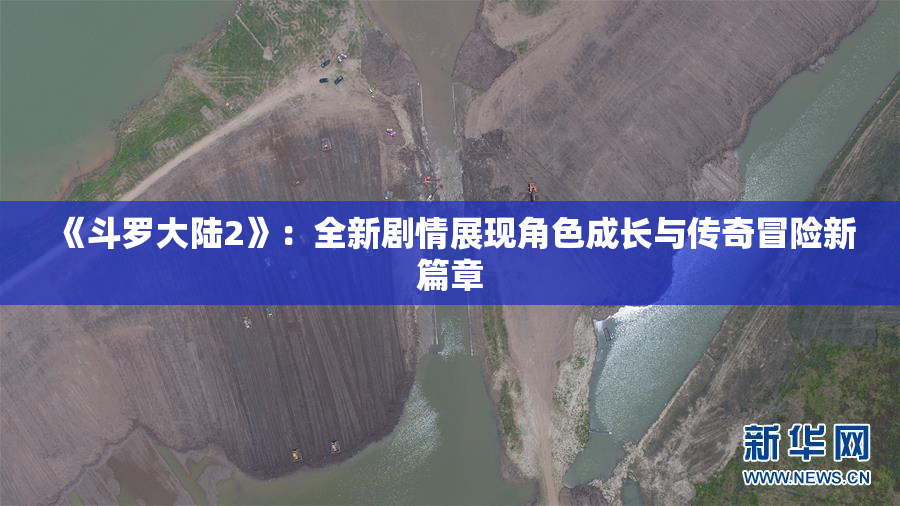 《斗罗大陆2》：全新剧情展现角色成长与传奇冒险新篇章