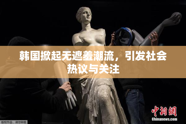 韩国掀起无遮羞潮流，引发社会热议与关注