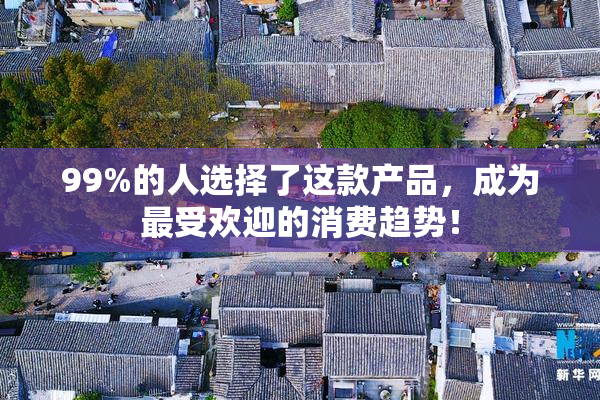 99%的人选择了这款产品，成为最受欢迎的消费趋势！