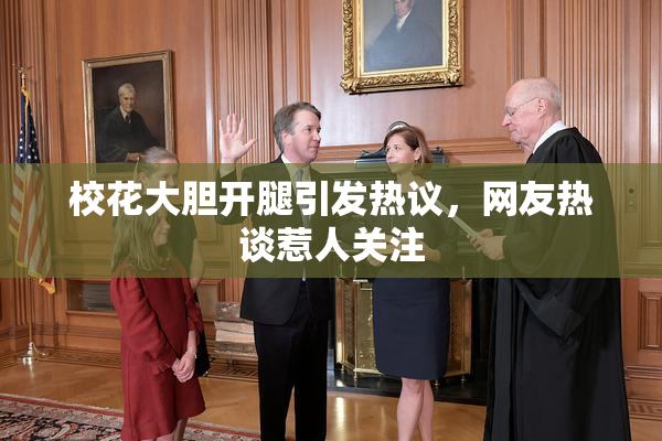 校花大胆开腿引发热议，网友热谈惹人关注