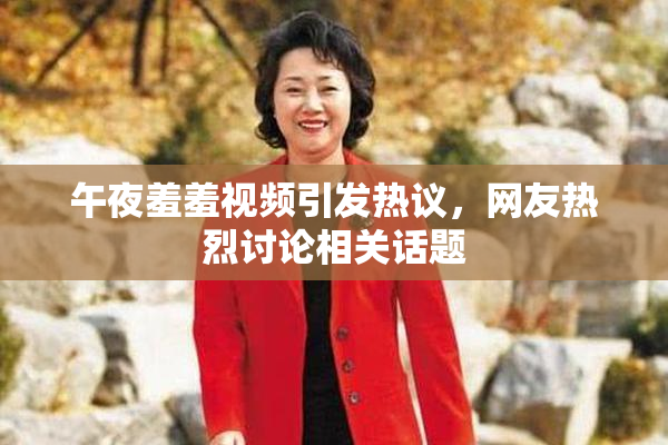 午夜羞羞视频引发热议，网友热烈讨论相关话题