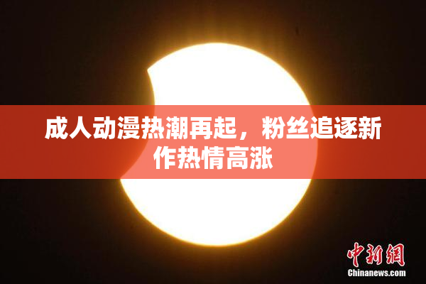 成人动漫热潮再起，粉丝追逐新作热情高涨