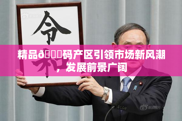 精品🈚码产区引领市场新风潮，发展前景广阔