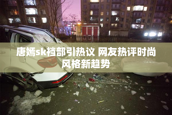 唐嫣sk裆部引热议 网友热评时尚风格新趋势