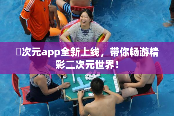 囧次元app全新上线，带你畅游精彩二次元世界！