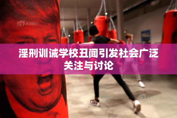 淫刑训诫学校丑闻引发社会广泛关注与讨论