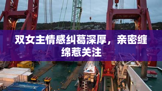 双女主情感纠葛深厚，亲密缠绵惹关注