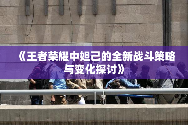 《王者荣耀中妲己的全新战斗策略与变化探讨》
