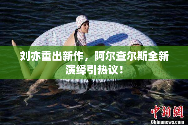 刘亦重出新作，阿尔查尔斯全新演绎引热议！