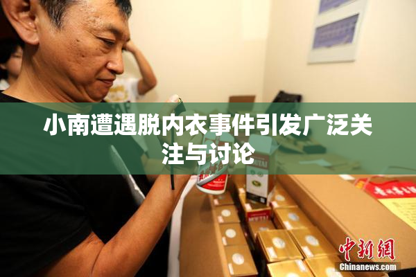 小南遭遇脱内衣事件引发广泛关注与讨论