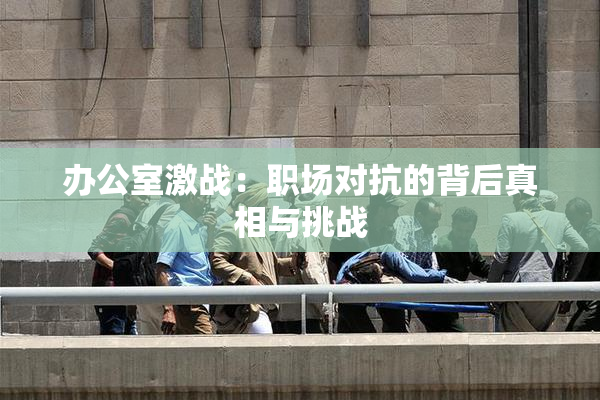 办公室激战：职场对抗的背后真相与挑战