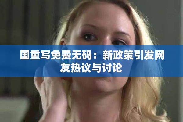国重写免费无码：新政策引发网友热议与讨论