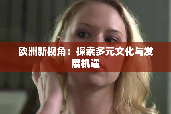 欧洲新视角：探索多元文化与发展机遇
