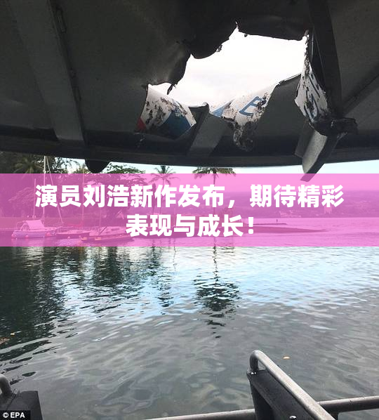 演员刘浩新作发布，期待精彩表现与成长！