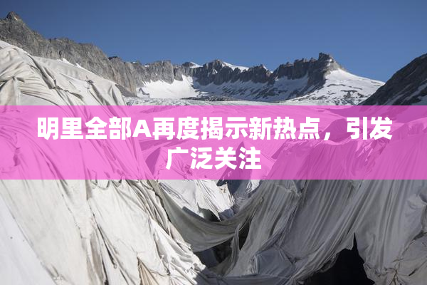 明里全部A再度揭示新热点，引发广泛关注