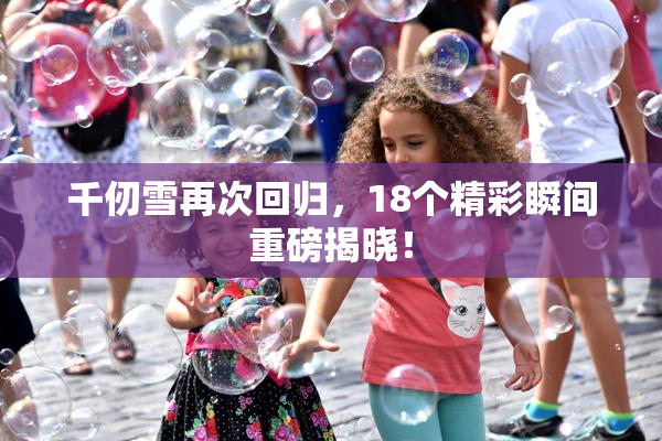 千仞雪再次回归，18个精彩瞬间重磅揭晓！