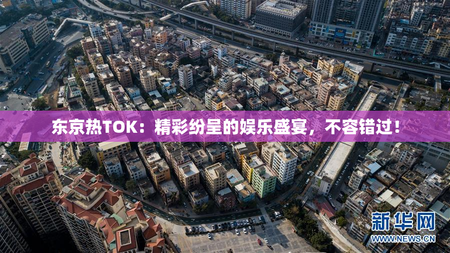 东京热TOK：精彩纷呈的娱乐盛宴，不容错过！