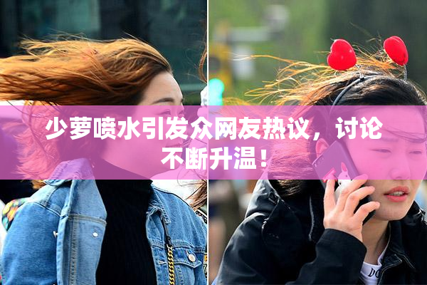 少萝喷水引发众网友热议，讨论不断升温！