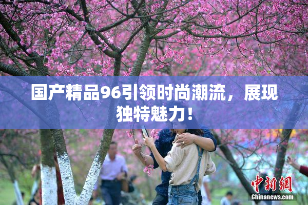 国产精品96引领时尚潮流，展现独特魅力！