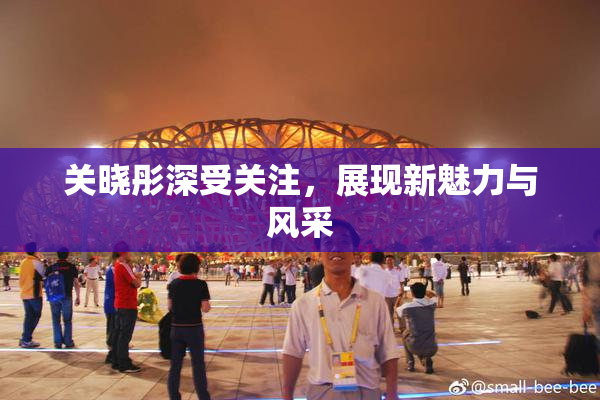 关晓彤深受关注，展现新魅力与风采