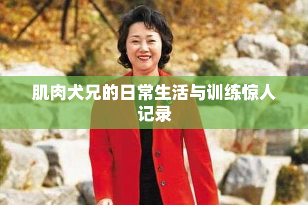 肌肉犬兄的日常生活与训练惊人记录