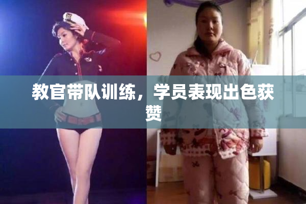 教官带队训练，学员表现出色获赞