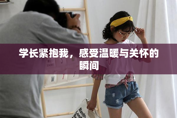 学长紧抱我，感受温暖与关怀的瞬间