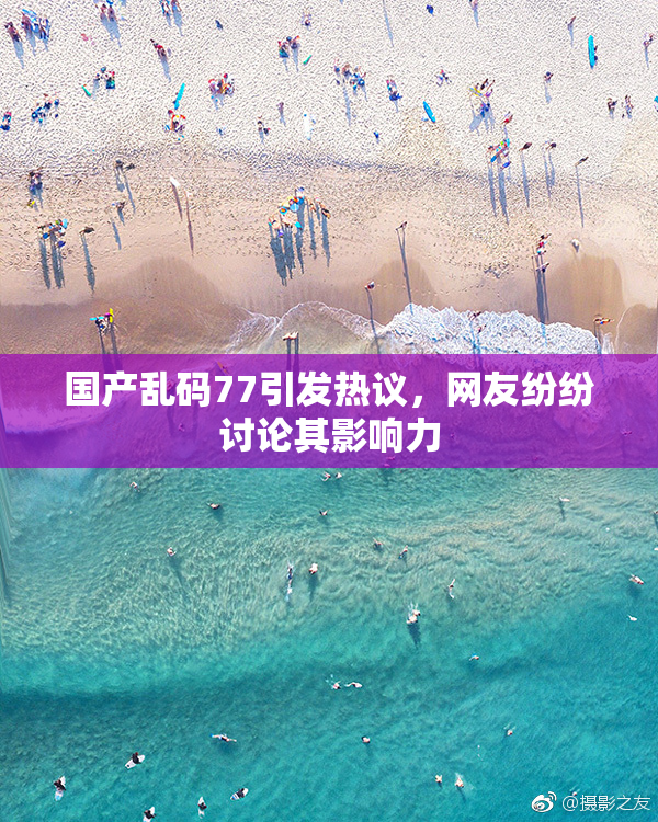 国产乱码77引发热议，网友纷纷讨论其影响力