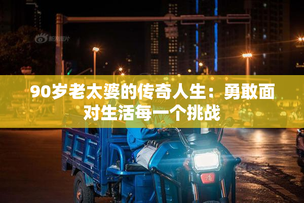 90岁老太婆的传奇人生：勇敢面对生活每一个挑战
