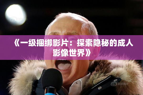 《一级捆绑影片：探索隐秘的成人影像世界》