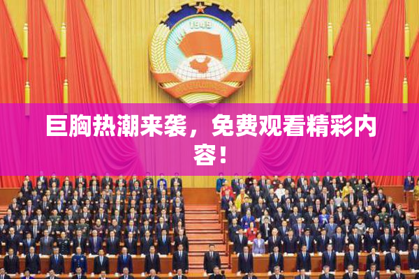 巨胸热潮来袭，免费观看精彩内容！