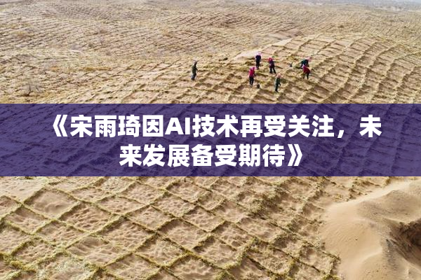 《宋雨琦因AI技术再受关注，未来发展备受期待》