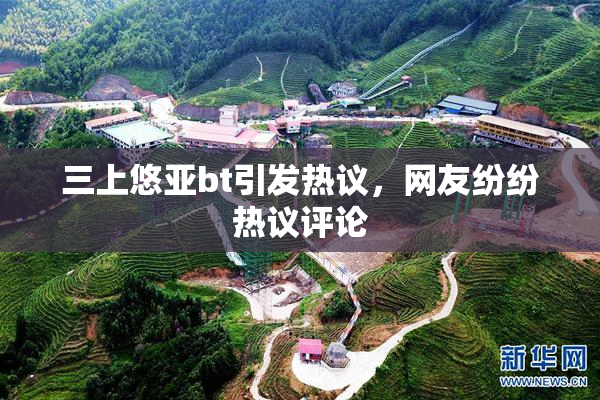 三上悠亚bt引发热议，网友纷纷热议评论